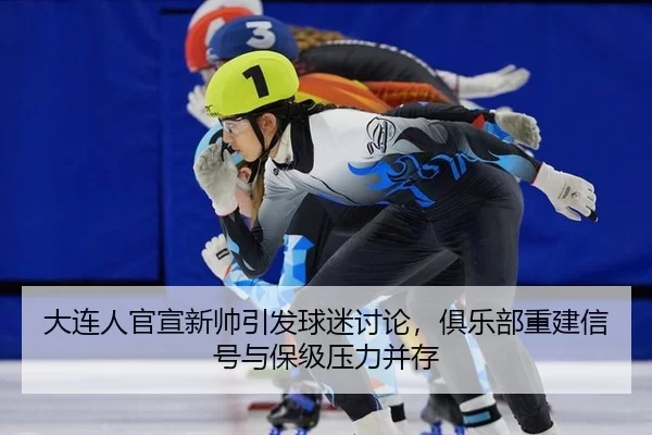 大连人官宣新帅引发球迷讨论，俱乐部重建信号与保级压力并存